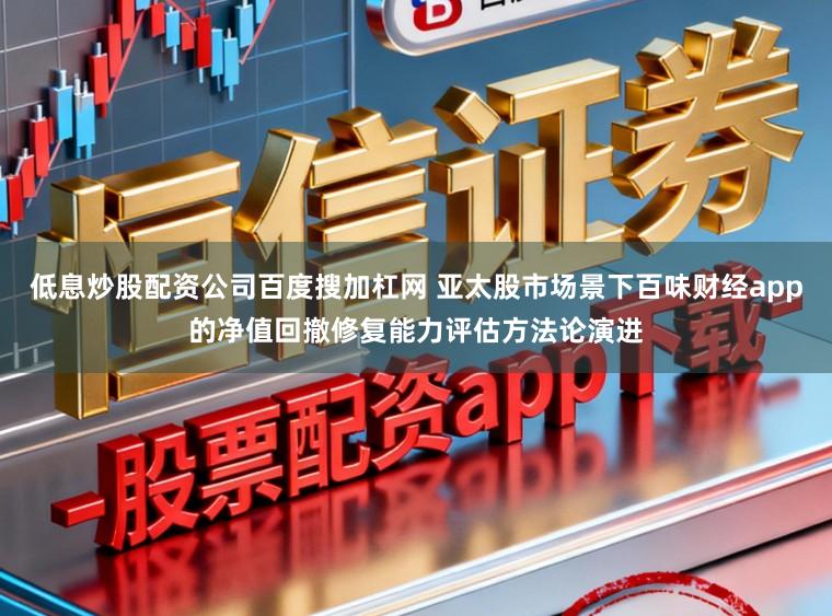 低息炒股配资公司百度搜加杠网 亚太股市场景下百味财经app的净值回撤修复能力评估方法论演进