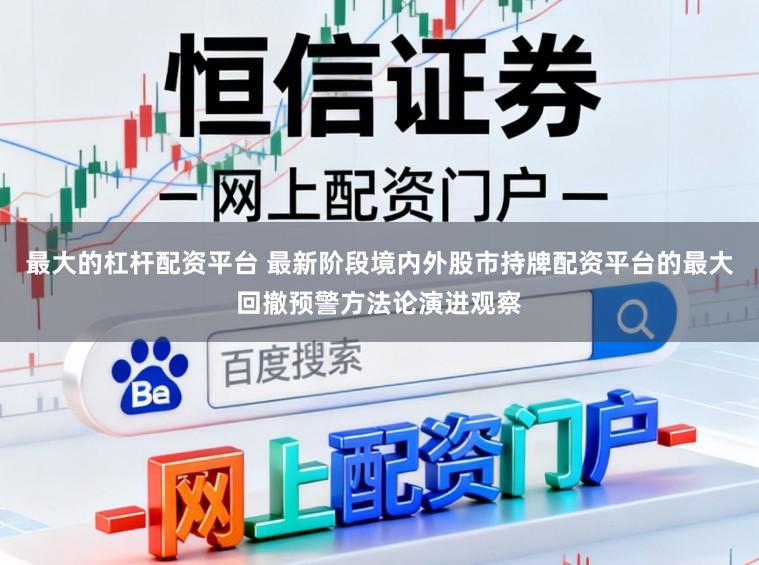 最大的杠杆配资平台 最新阶段境内外股市持牌配资平台的最大回撤预警方法论演进观察