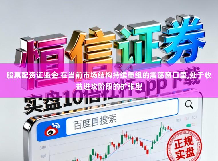 股票配资证监会 在当前市场结构持续重组的震荡窗口里,处于收益进攻阶段的扩张型