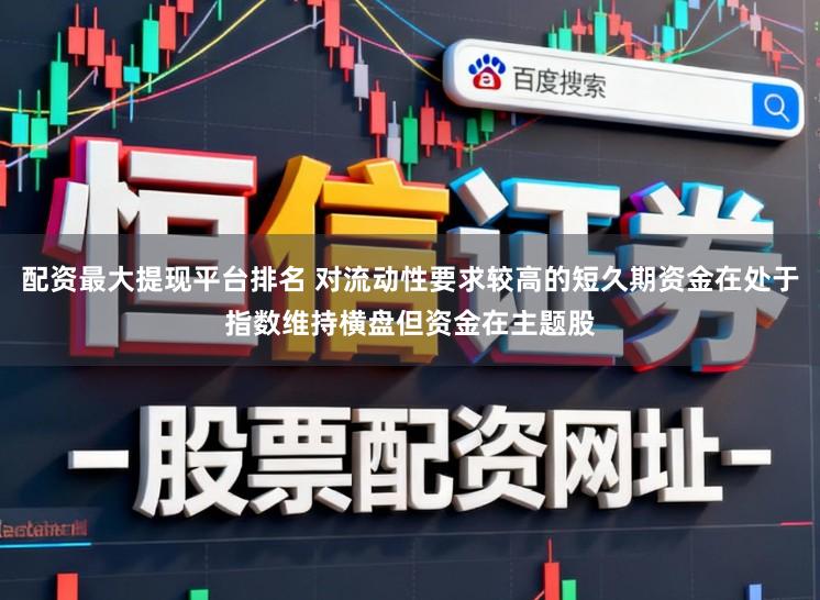 配资最大提现平台排名 对流动性要求较高的短久期资金在处于指数维持横盘但资金在主题股
