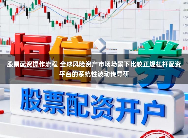 股票配资操作流程 全球风险资产市场场景下比较正规杠杆配资平台的系统性波动传导研