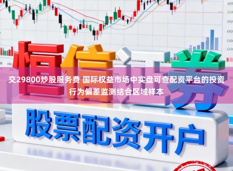 交29800炒股服务费 国际权益市场中实盘可查配资平台的投资行为偏差监测结合区域样本