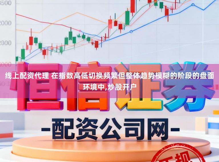线上配资代理 在指数高低切换频繁但整体趋势模糊的阶段的盘面环境中,炒股开户