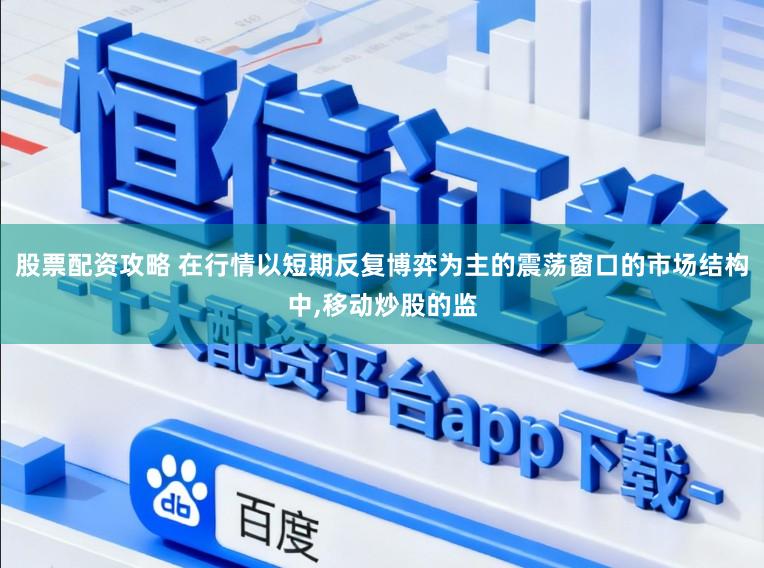 股票配资攻略 在行情以短期反复博弈为主的震荡窗口的市场结构中,移动炒股的监