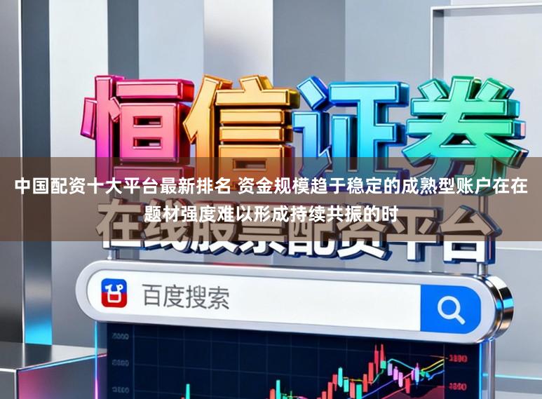 中国配资十大平台最新排名 资金规模趋于稳定的成熟型账户在在题材强度难以形成持续共振的时