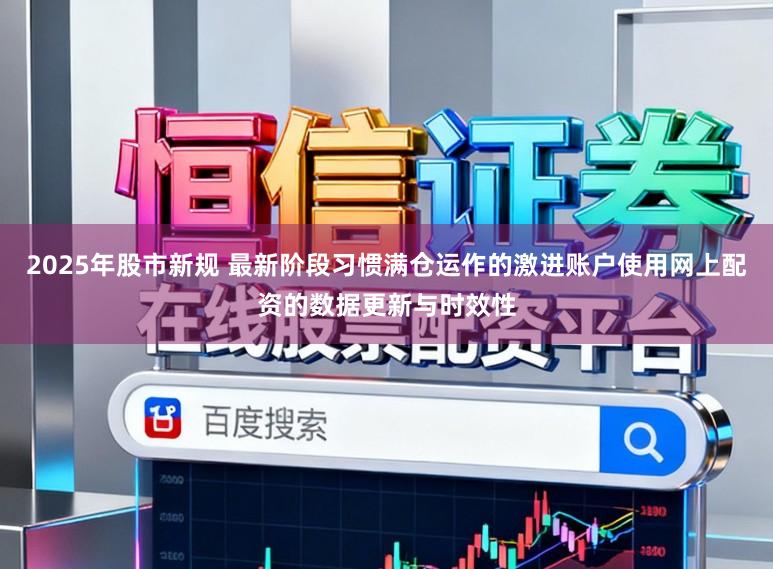 2025年股市新规 最新阶段习惯满仓运作的激进账户使用网上配资的数据更新与时效性