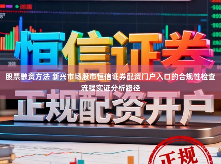 股票融资方法 新兴市场股市恒信证券配资门户入口的合规性检查流程实证分析路径