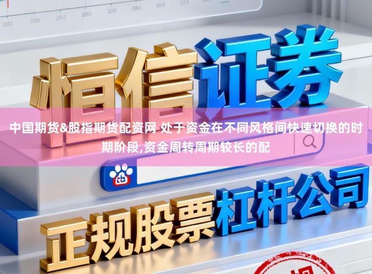 中国期货&股指期货配资网 处于资金在不同风格间快速切换的时期阶段,资金周转周期较长的配
