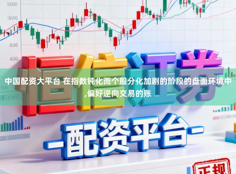 中国配资大平台 在指数钝化而个股分化加剧的阶段的盘面环境中,偏好逆向交易的账