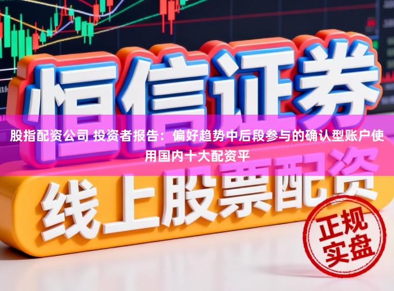 股指配资公司 投资者报告：偏好趋势中后段参与的确认型账户使用国内十大配资平