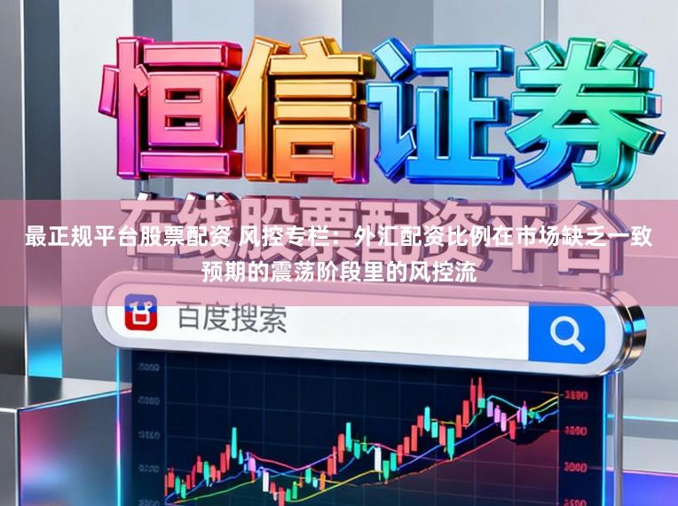 最正规平台股票配资 风控专栏：外汇配资比例在市场缺乏一致预期的震荡阶段里的风控流