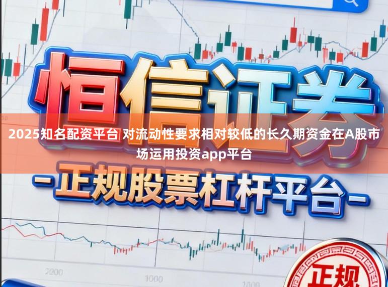 2025知名配资平台 对流动性要求相对较低的长久期资金在A股市场运用投资app平台