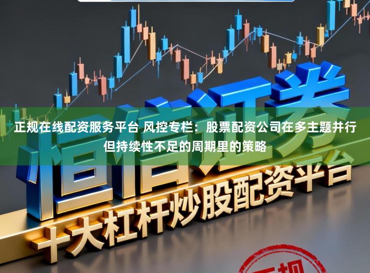 正规在线配资服务平台 风控专栏：股票配资公司在多主题并行但持续性不足的周期里的策略