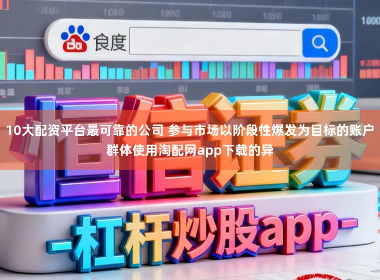 10大配资平台最可靠的公司 参与市场以阶段性爆发为目标的账户群体使用淘配网app下载的异