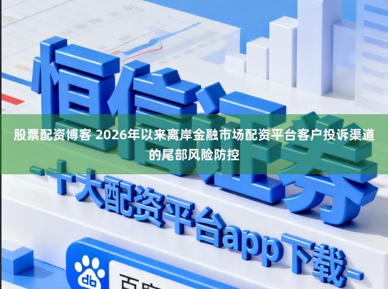 股票配资博客 2026年以来离岸金融市场配资平台客户投诉渠道的尾部风险防控