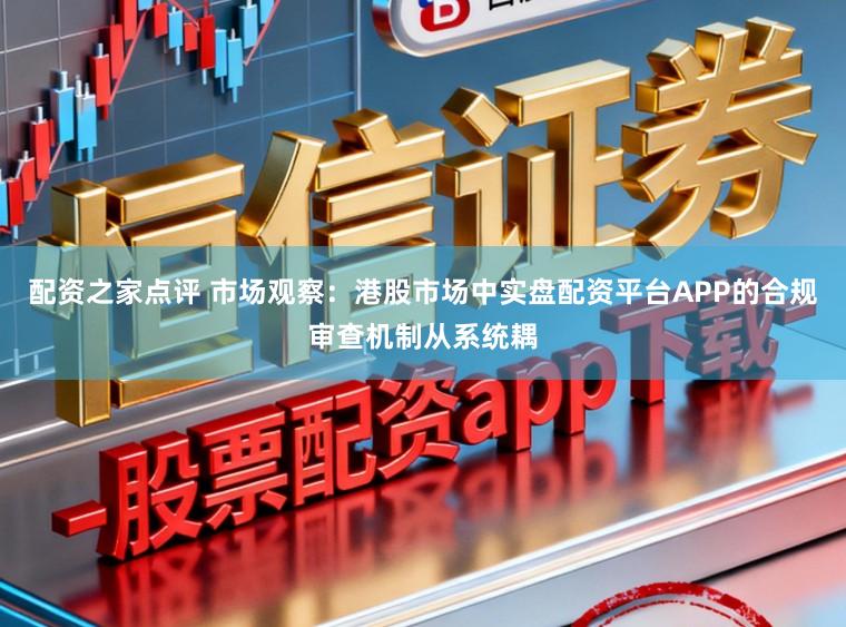 配资之家点评 市场观察：港股市场中实盘配资平台APP的合规审查机制从系统耦