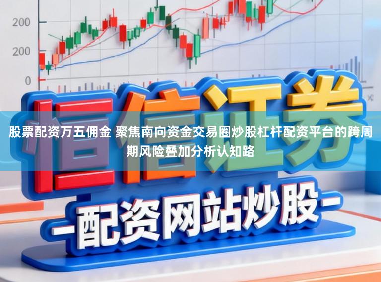 股票配资万五佣金 聚焦南向资金交易圈炒股杠杆配资平台的跨周期风险叠加分析认知路