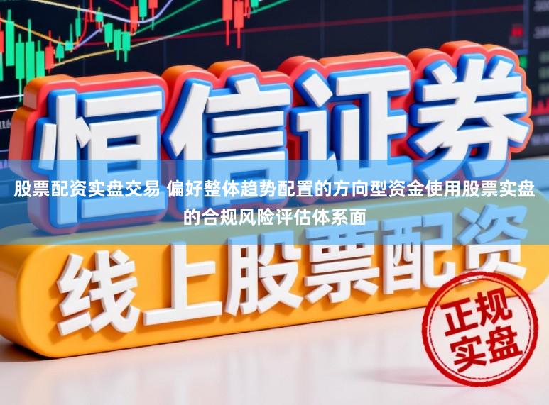 股票配资实盘交易 偏好整体趋势配置的方向型资金使用股票实盘的合规风险评估体系面