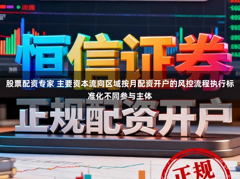 股票配资专家 主要资本流向区域按月配资开户的风控流程执行标准化不同参与主体