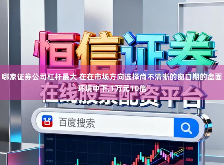 哪家证券公司杠杆最大 在在市场方向选择尚不清晰的窗口期的盘面环境中下，1万元10倍