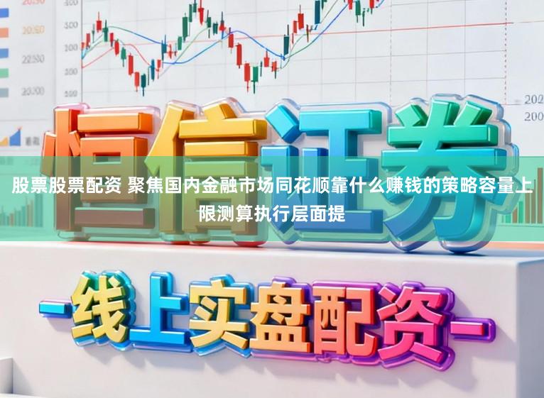 股票股票配资 聚焦国内金融市场同花顺靠什么赚钱的策略容量上限测算执行层面提