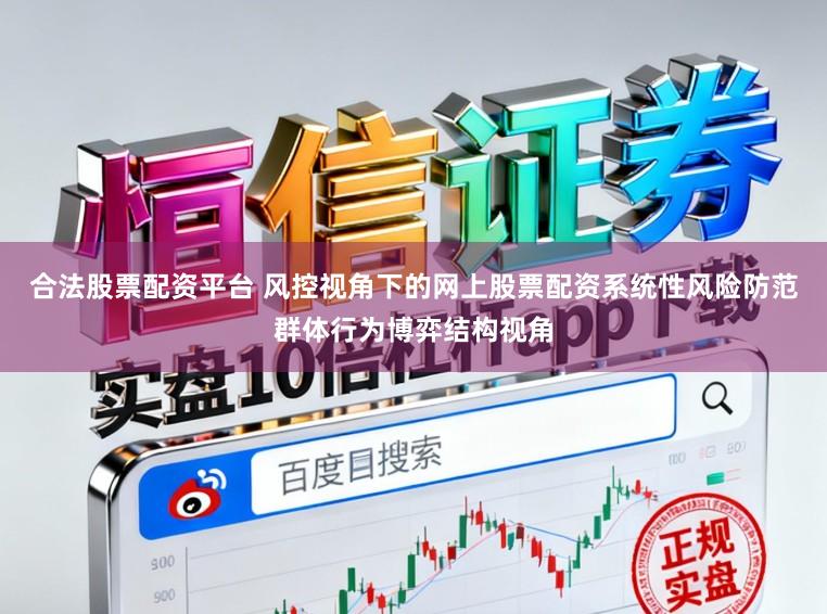 合法股票配资平台 风控视角下的网上股票配资系统性风险防范群体行为博弈结构视角