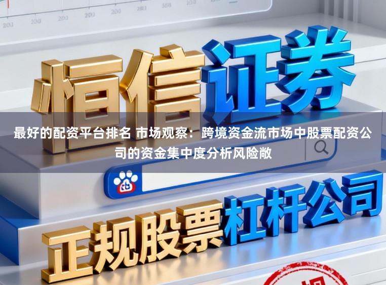 最好的配资平台排名 市场观察：跨境资金流市场中股票配资公司的资金集中度分析风险敞