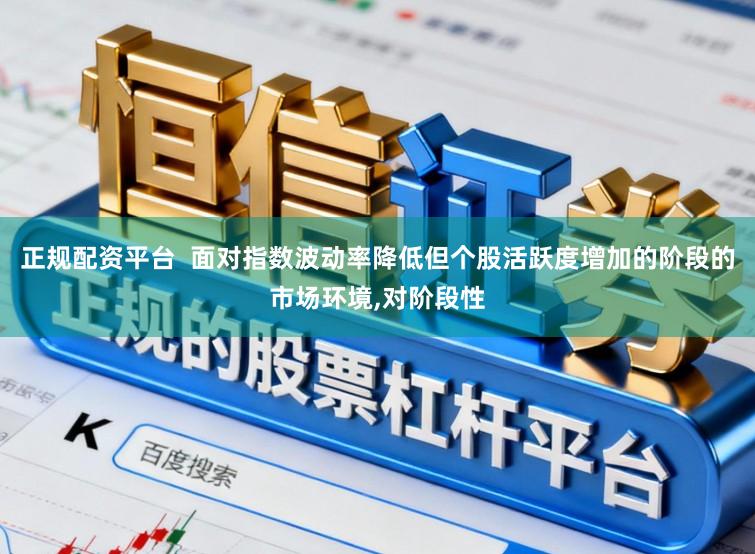 正规配资平台  面对指数波动率降低但个股活跃度增加的阶段的市场环境，对阶段性