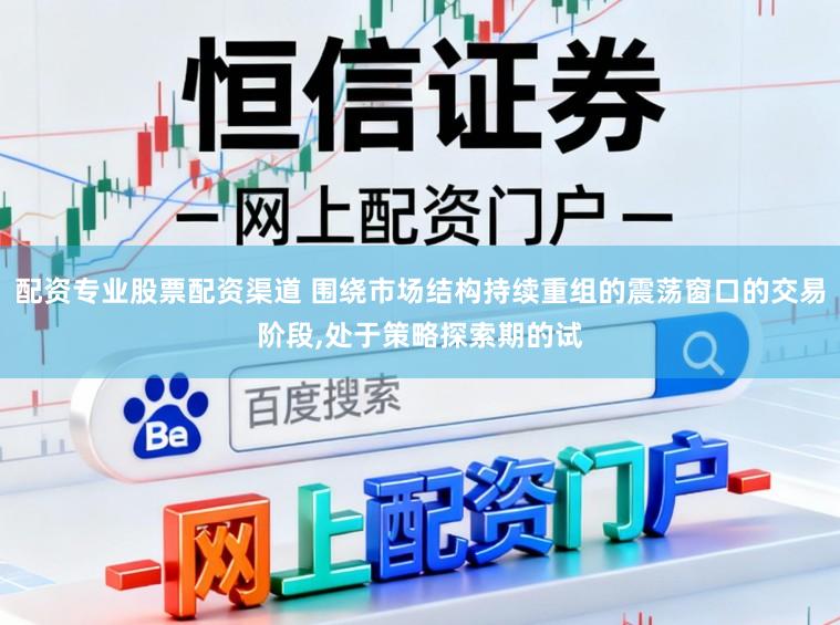 配资专业股票配资渠道 围绕市场结构持续重组的震荡窗口的交易阶段，处于策略探索期的试