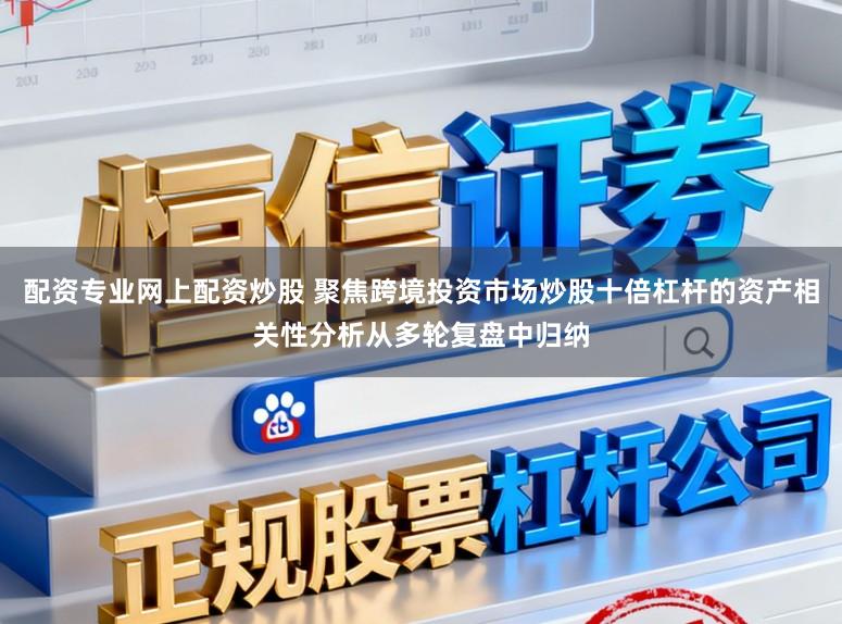 配资专业网上配资炒股 聚焦跨境投资市场炒股十倍杠杆的资产相关性分析从多轮复盘中归纳