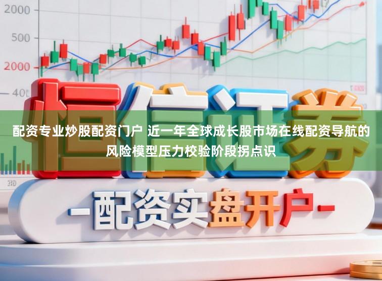 配资专业炒股配资门户 近一年全球成长股市场在线配资导航的风险模型压力校验阶段拐点识