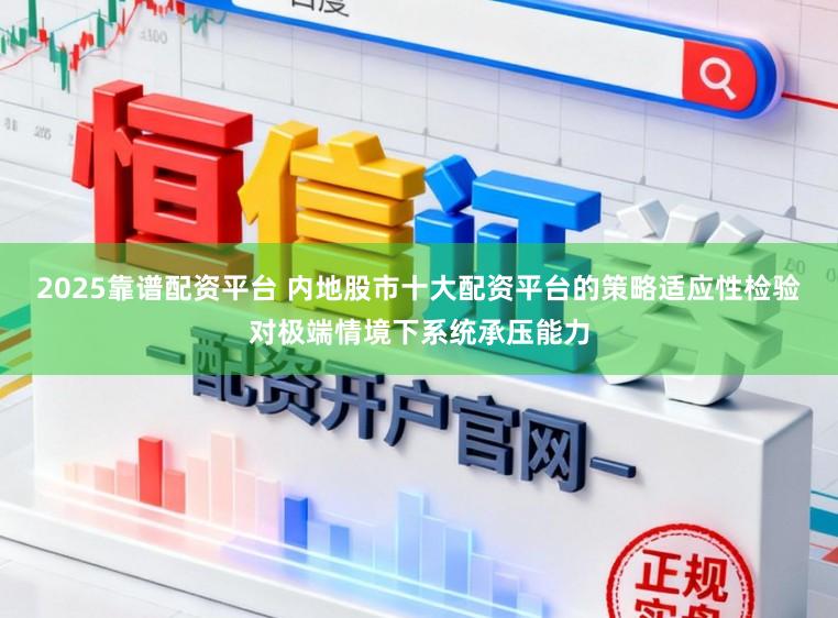 2025靠谱配资平台 内地股市十大配资平台的策略适应性检验对极端情境下系统承压能力