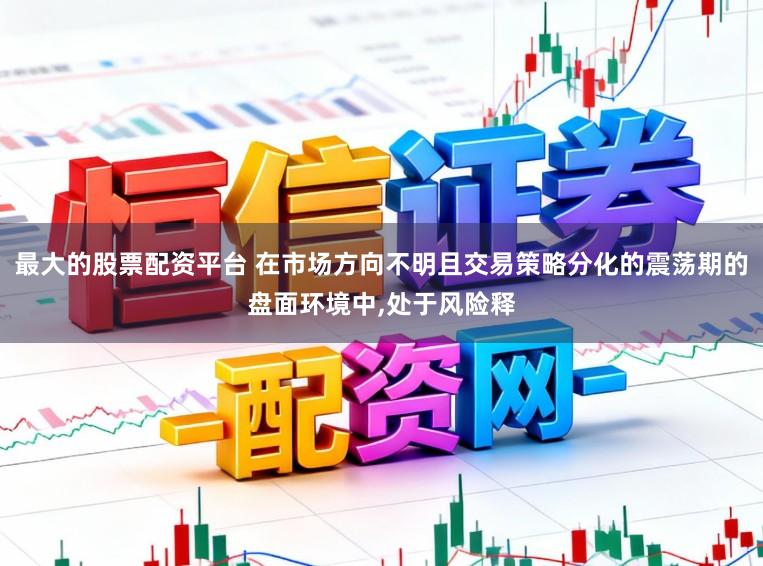 最大的股票配资平台 在市场方向不明且交易策略分化的震荡期的盘面环境中，处于风险释