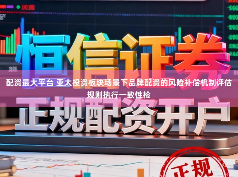 配资最大平台 亚太投资板块场景下品牌配资的风险补偿机制评估规则执行一致性检