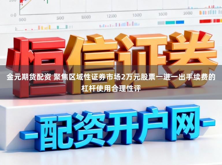 金元期货配资 聚焦区域性证券市场2万元股票一进一出手续费的杠杆使用合理性评