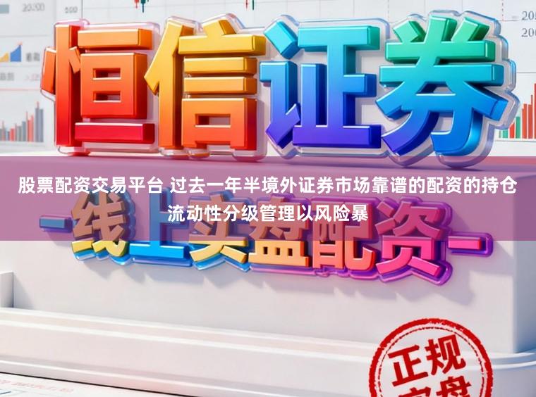 股票配资交易平台 过去一年半境外证券市场靠谱的配资的持仓流动性分级管理以风险暴