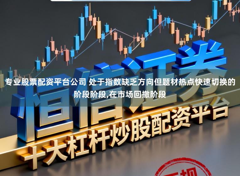 专业股票配资平台公司 处于指数缺乏方向但题材热点快速切换的阶段阶段,在市场回撤阶段