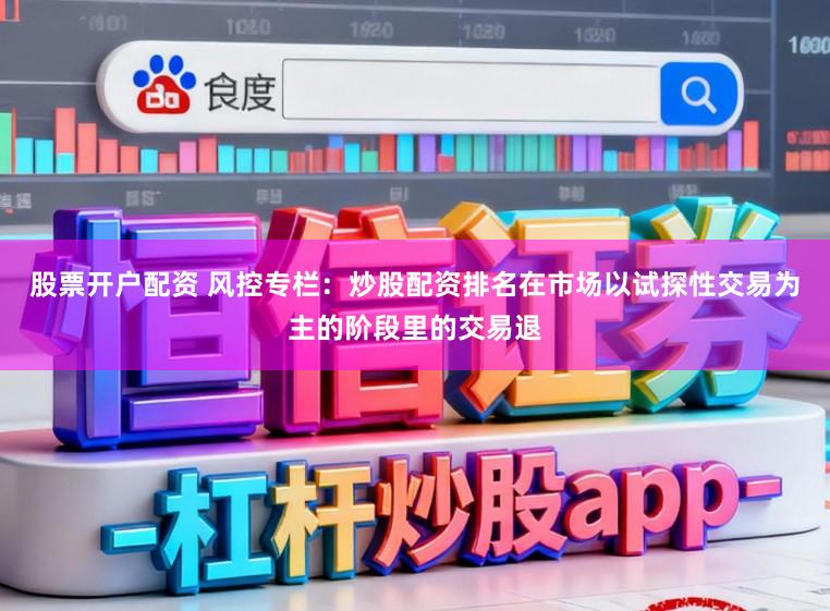 股票开户配资 风控专栏:炒股配资排名在市场以试探性交易为主的阶段里的交易退