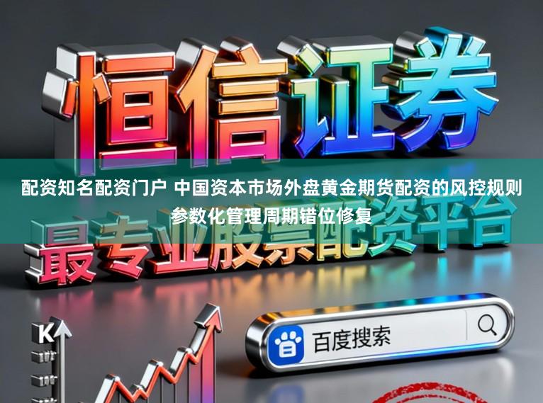 配资知名配资门户 中国资本市场外盘黄金期货配资的风控规则参数化管理周期错位修复