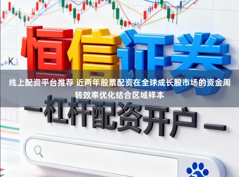 线上配资平台推荐 近两年股票配资在全球成长股市场的资金周转效率优化结合区域样本