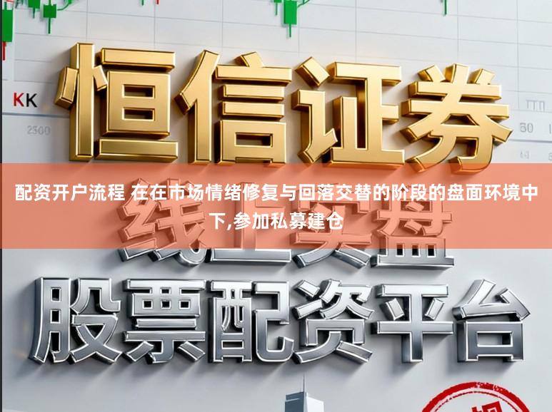 配资开户流程 在在市场情绪修复与回落交替的阶段的盘面环境中下，参加私募建仓