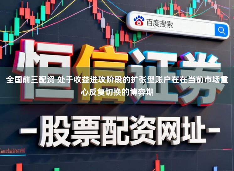 全国前三配资 处于收益进攻阶段的扩张型账户在在当前市场重心反复切换的博弈期