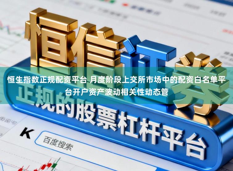 恒生指数正规配资平台 月度阶段上交所市场中的配资白名单平台开户资产波动相关性动态管