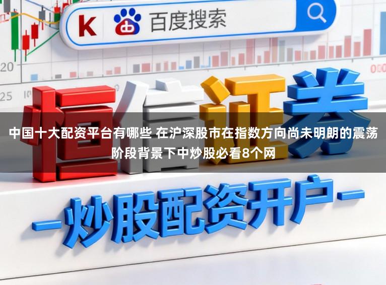 中国十大配资平台有哪些 在沪深股市在指数方向尚未明朗的震荡阶段背景下中炒股必看8个网