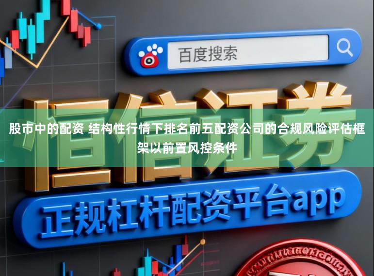 股市中的配资 结构性行情下排名前五配资公司的合规风险评估框架以前置风控条件