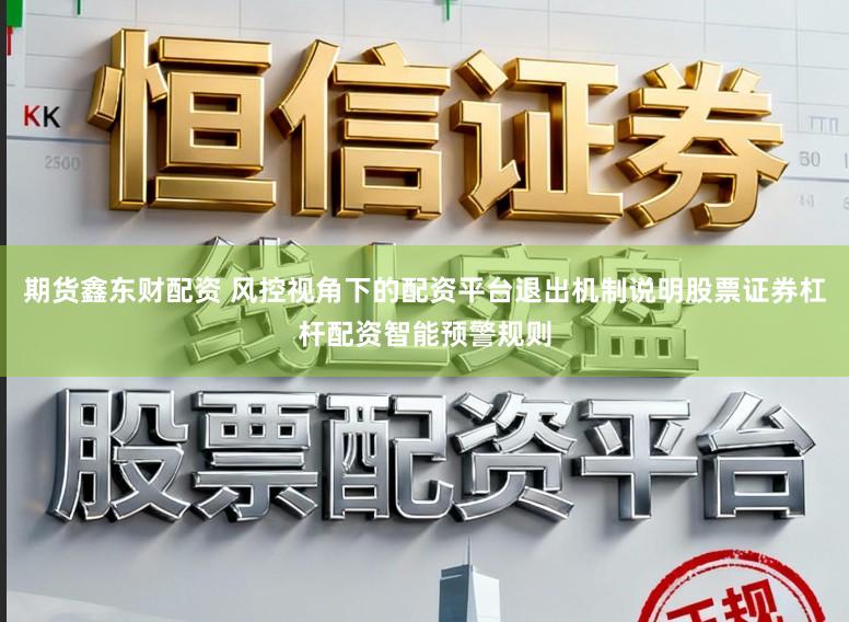 期货鑫东财配资 风控视角下的配资平台退出机制说明股票证券杠杆配资智能预警规则