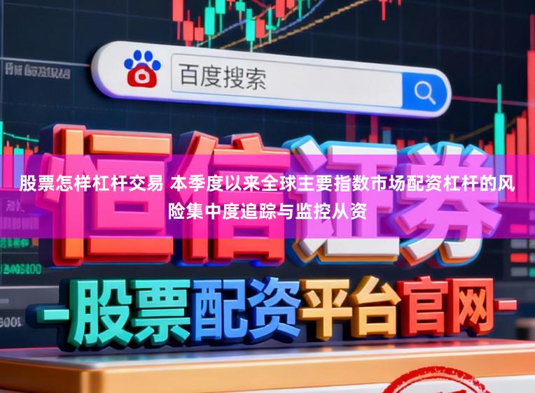 股票怎样杠杆交易 本季度以来全球主要指数市场配资杠杆的风险集中度追踪与监控从资