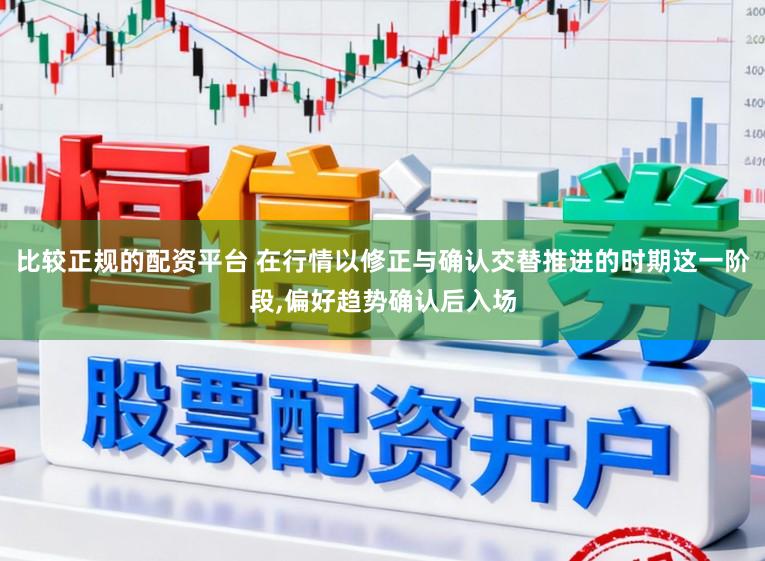 比较正规的配资平台 在行情以修正与确认交替推进的时期这一阶段,偏好趋势确认后入场