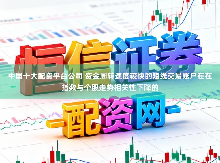 中国十大配资平台公司 资金周转速度较快的短线交易账户在在指数与个股走势相关性下降的