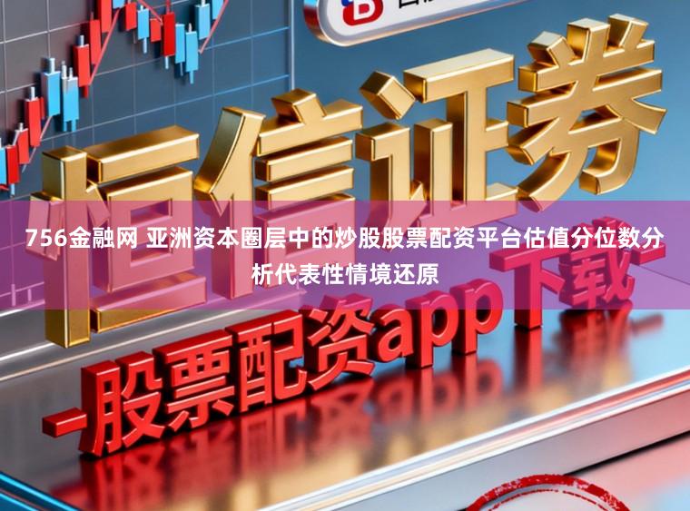 756金融网 亚洲资本圈层中的炒股股票配资平台估值分位数分析代表性情境还原